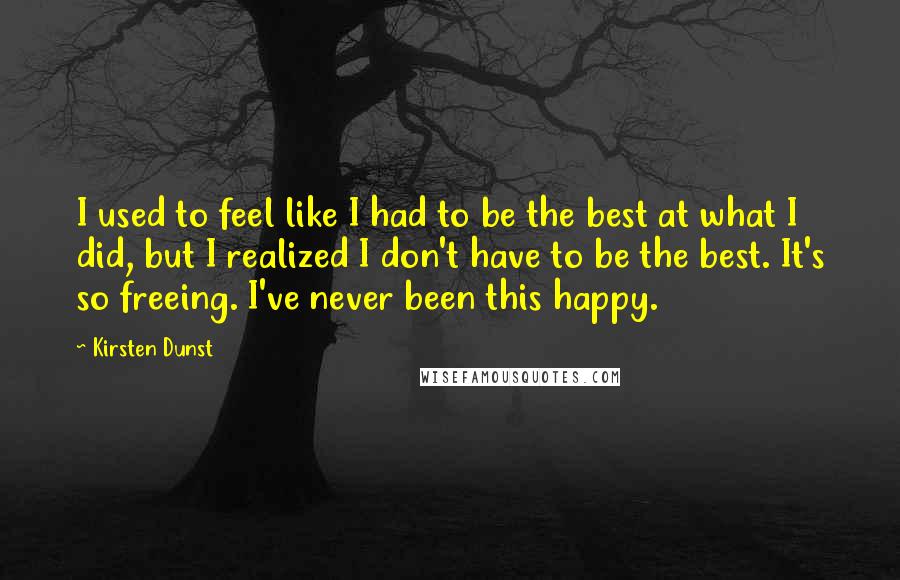 Kirsten Dunst Quotes: I used to feel like I had to be the best at what I did, but I realized I don't have to be the best. It's so freeing. I've never been this happy.