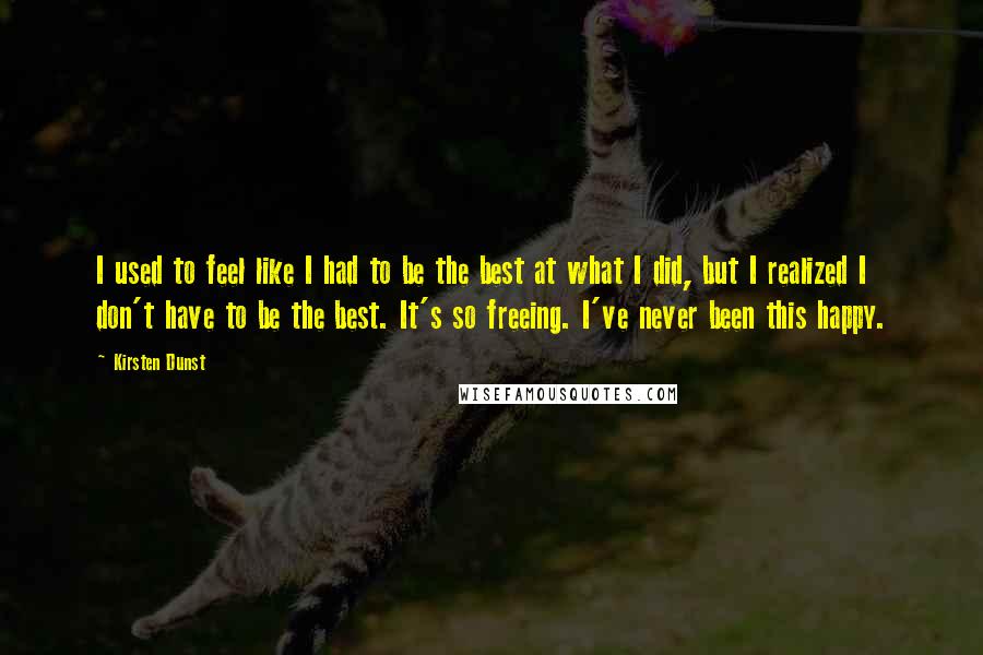 Kirsten Dunst Quotes: I used to feel like I had to be the best at what I did, but I realized I don't have to be the best. It's so freeing. I've never been this happy.