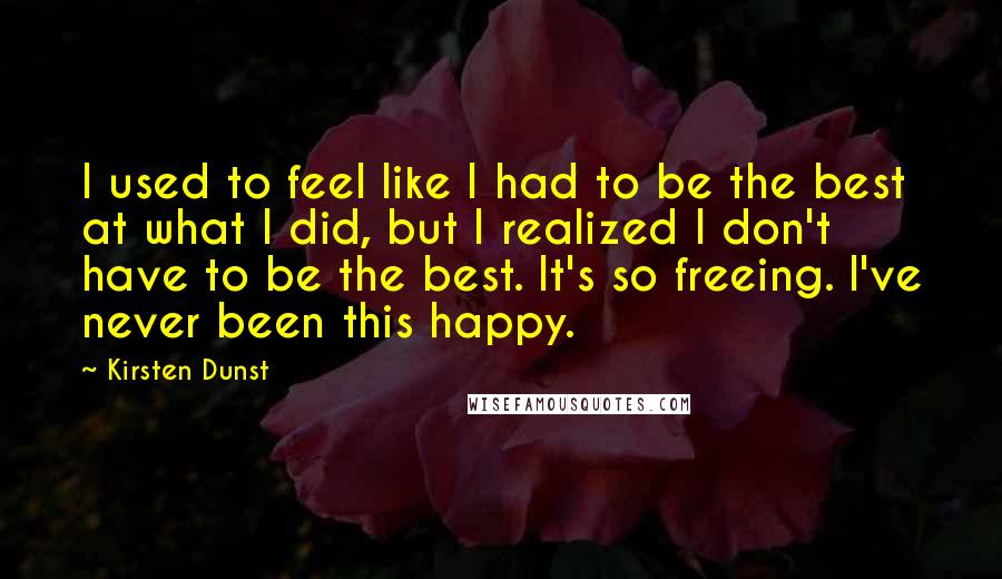 Kirsten Dunst Quotes: I used to feel like I had to be the best at what I did, but I realized I don't have to be the best. It's so freeing. I've never been this happy.