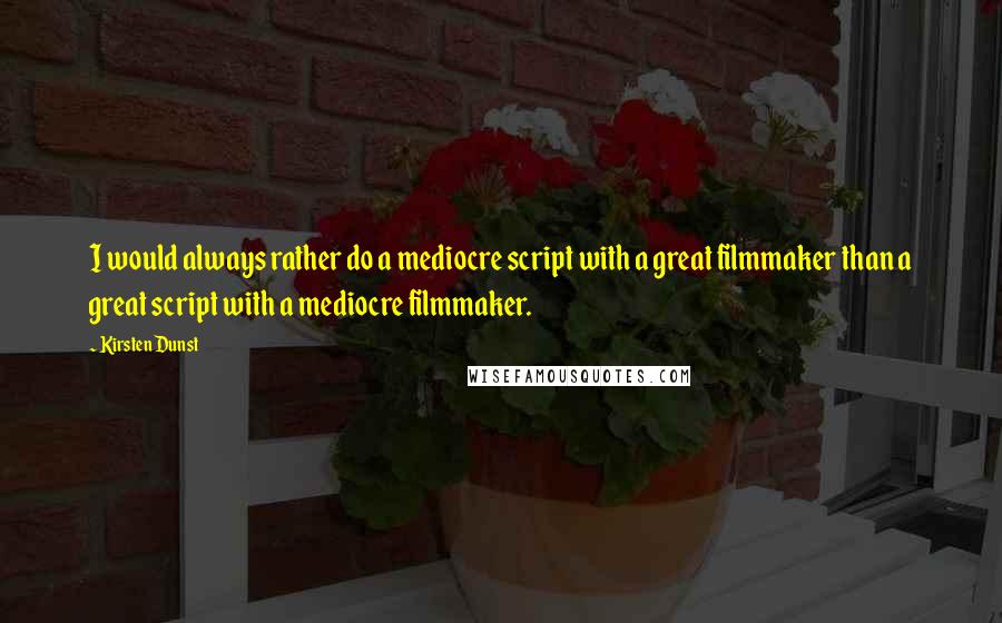 Kirsten Dunst Quotes: I would always rather do a mediocre script with a great filmmaker than a great script with a mediocre filmmaker.