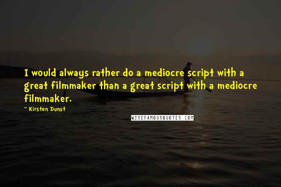 Kirsten Dunst Quotes: I would always rather do a mediocre script with a great filmmaker than a great script with a mediocre filmmaker.