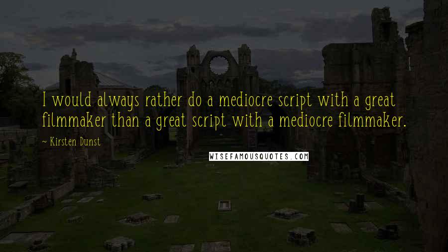 Kirsten Dunst Quotes: I would always rather do a mediocre script with a great filmmaker than a great script with a mediocre filmmaker.