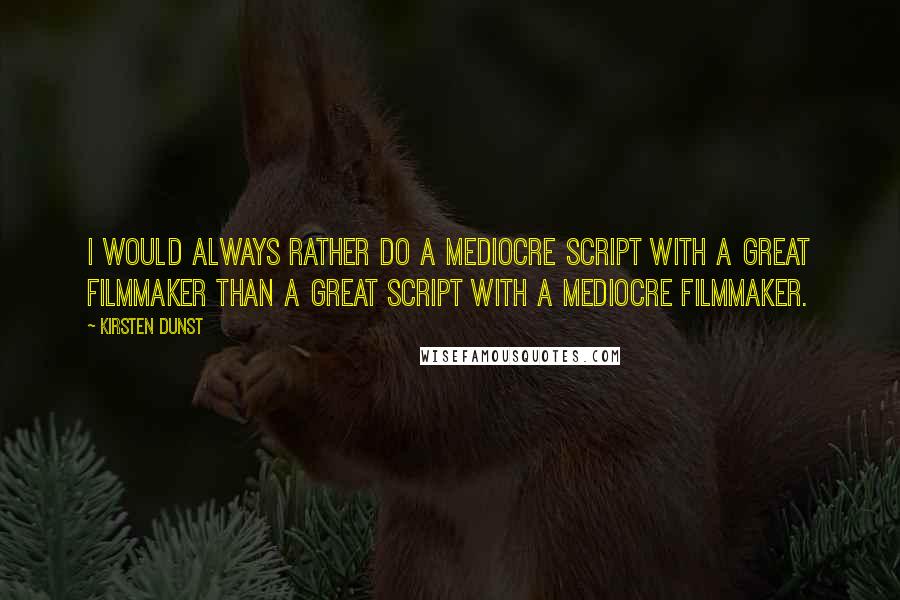 Kirsten Dunst Quotes: I would always rather do a mediocre script with a great filmmaker than a great script with a mediocre filmmaker.