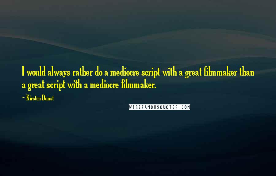 Kirsten Dunst Quotes: I would always rather do a mediocre script with a great filmmaker than a great script with a mediocre filmmaker.