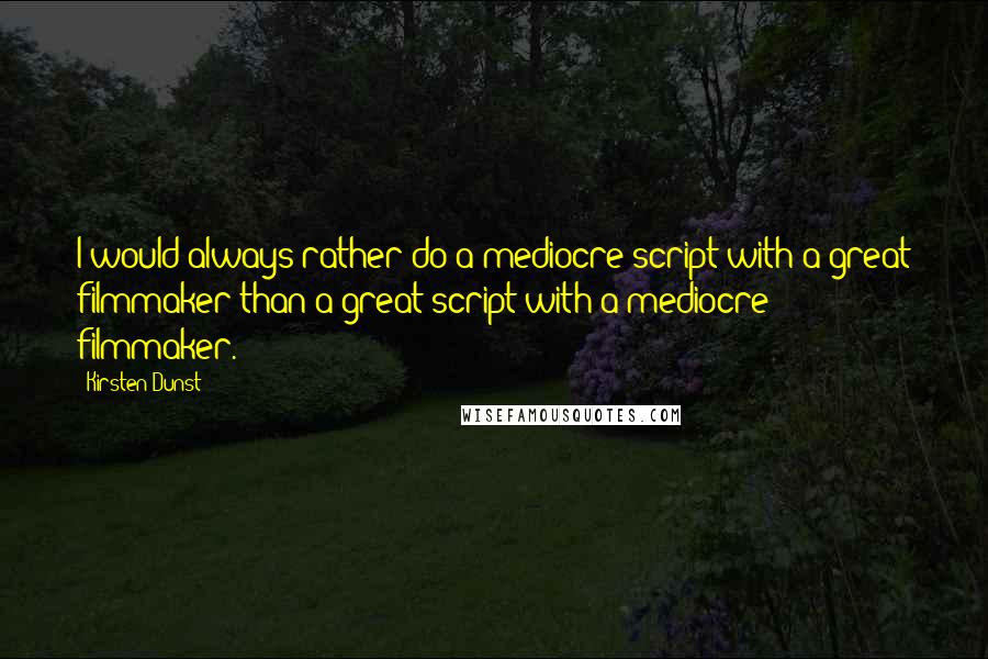 Kirsten Dunst Quotes: I would always rather do a mediocre script with a great filmmaker than a great script with a mediocre filmmaker.