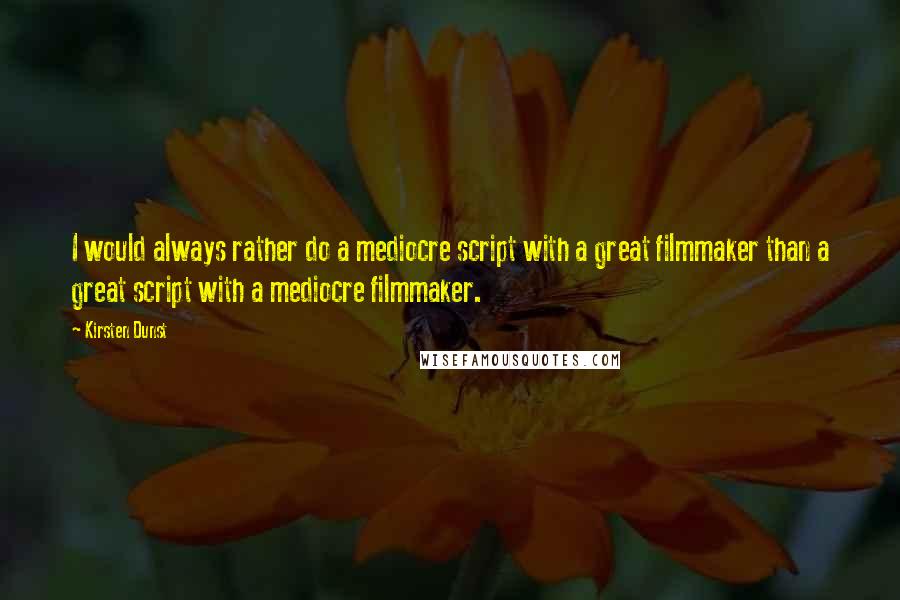 Kirsten Dunst Quotes: I would always rather do a mediocre script with a great filmmaker than a great script with a mediocre filmmaker.