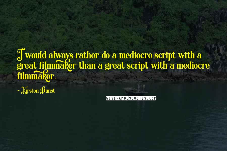 Kirsten Dunst Quotes: I would always rather do a mediocre script with a great filmmaker than a great script with a mediocre filmmaker.