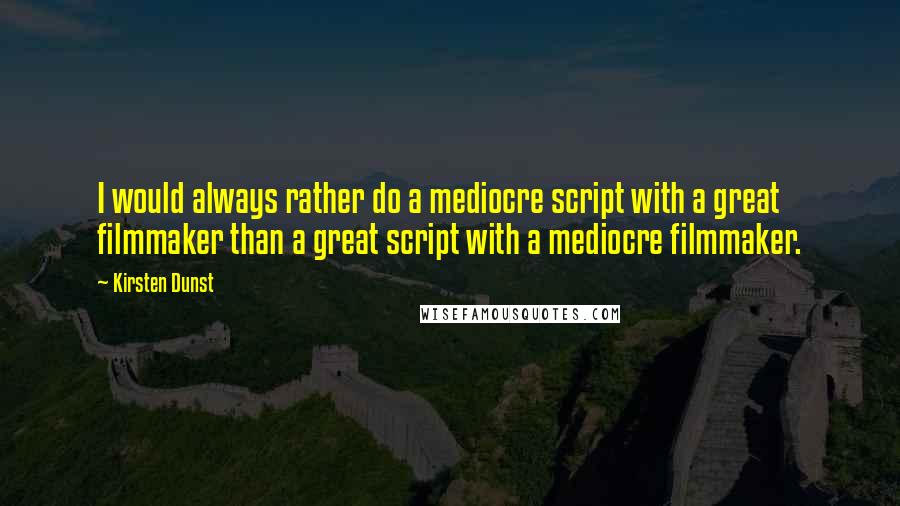 Kirsten Dunst Quotes: I would always rather do a mediocre script with a great filmmaker than a great script with a mediocre filmmaker.