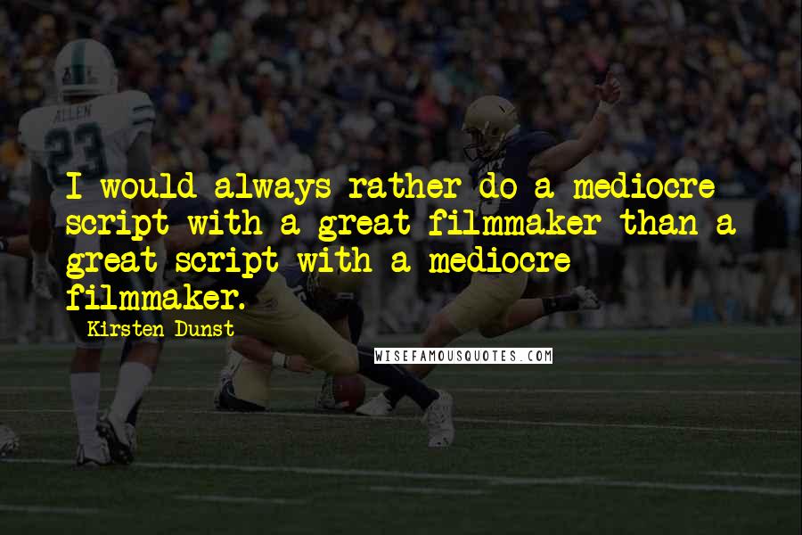 Kirsten Dunst Quotes: I would always rather do a mediocre script with a great filmmaker than a great script with a mediocre filmmaker.