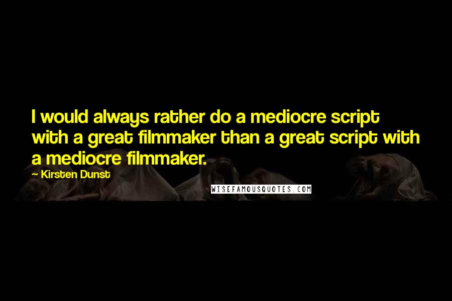 Kirsten Dunst Quotes: I would always rather do a mediocre script with a great filmmaker than a great script with a mediocre filmmaker.