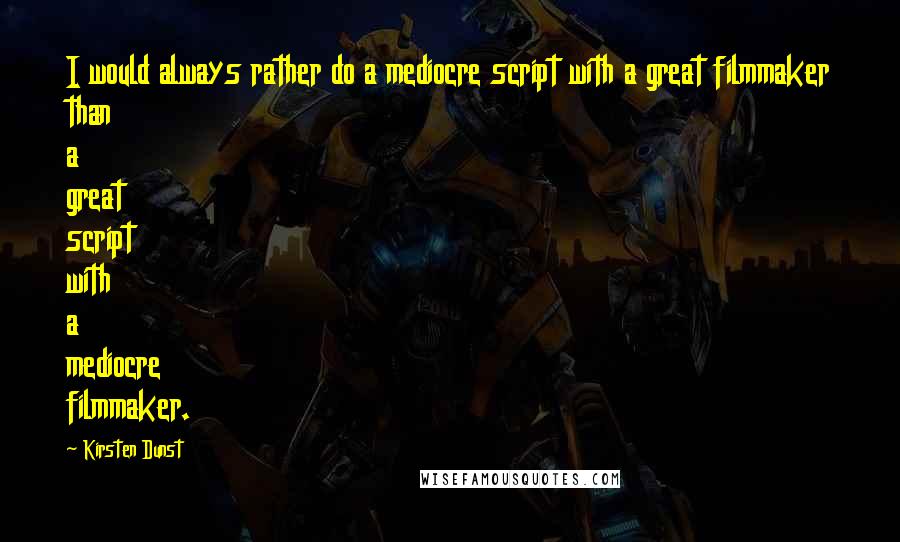 Kirsten Dunst Quotes: I would always rather do a mediocre script with a great filmmaker than a great script with a mediocre filmmaker.