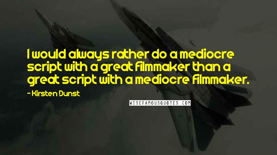 Kirsten Dunst Quotes: I would always rather do a mediocre script with a great filmmaker than a great script with a mediocre filmmaker.