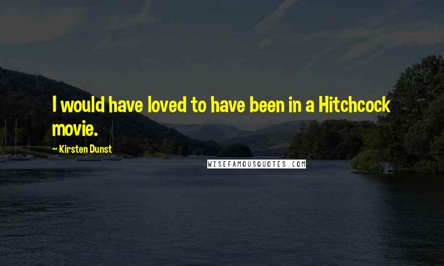 Kirsten Dunst Quotes: I would have loved to have been in a Hitchcock movie.