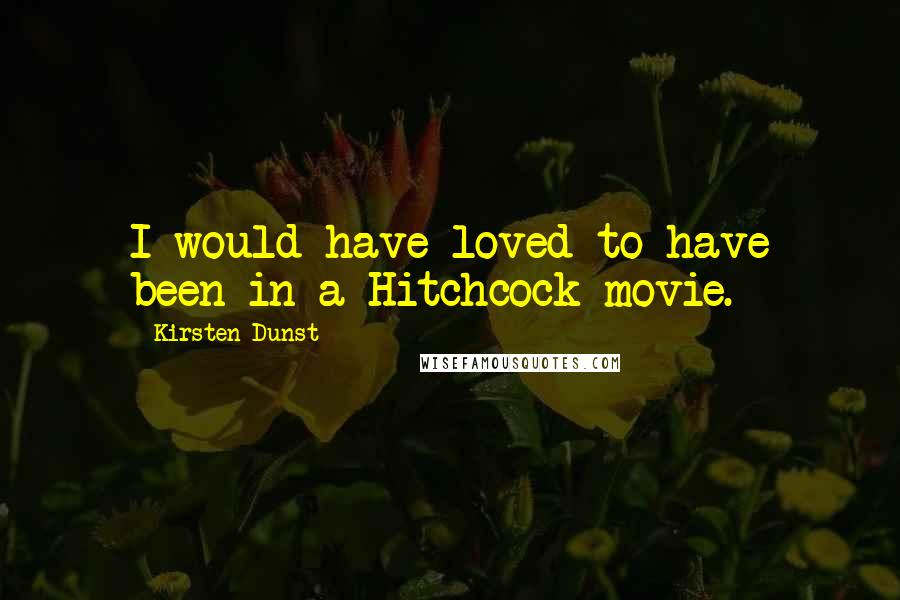 Kirsten Dunst Quotes: I would have loved to have been in a Hitchcock movie.