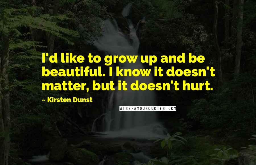 Kirsten Dunst Quotes: I'd like to grow up and be beautiful. I know it doesn't matter, but it doesn't hurt.