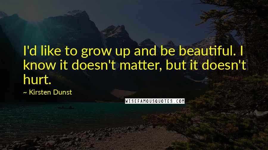 Kirsten Dunst Quotes: I'd like to grow up and be beautiful. I know it doesn't matter, but it doesn't hurt.