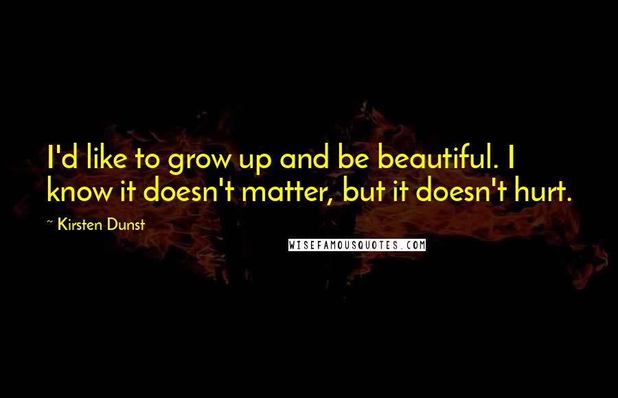 Kirsten Dunst Quotes: I'd like to grow up and be beautiful. I know it doesn't matter, but it doesn't hurt.