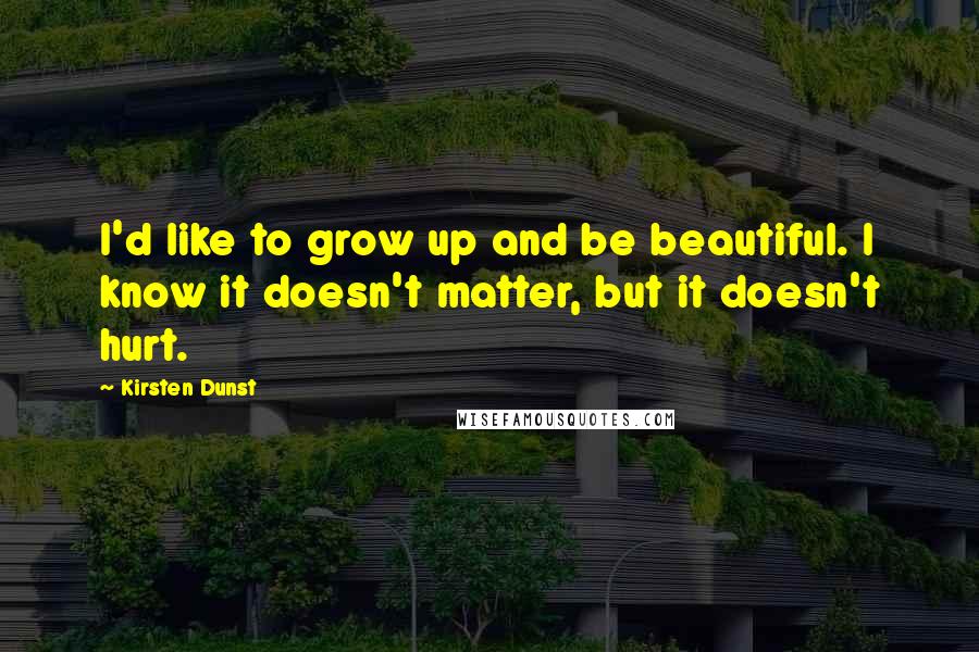 Kirsten Dunst Quotes: I'd like to grow up and be beautiful. I know it doesn't matter, but it doesn't hurt.