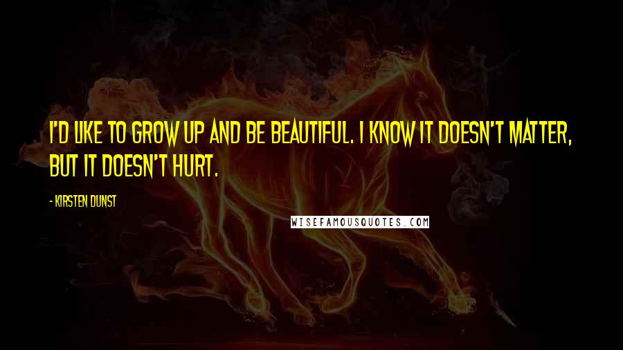 Kirsten Dunst Quotes: I'd like to grow up and be beautiful. I know it doesn't matter, but it doesn't hurt.