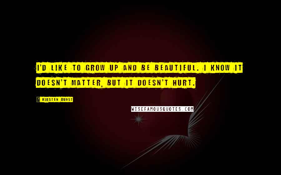 Kirsten Dunst Quotes: I'd like to grow up and be beautiful. I know it doesn't matter, but it doesn't hurt.