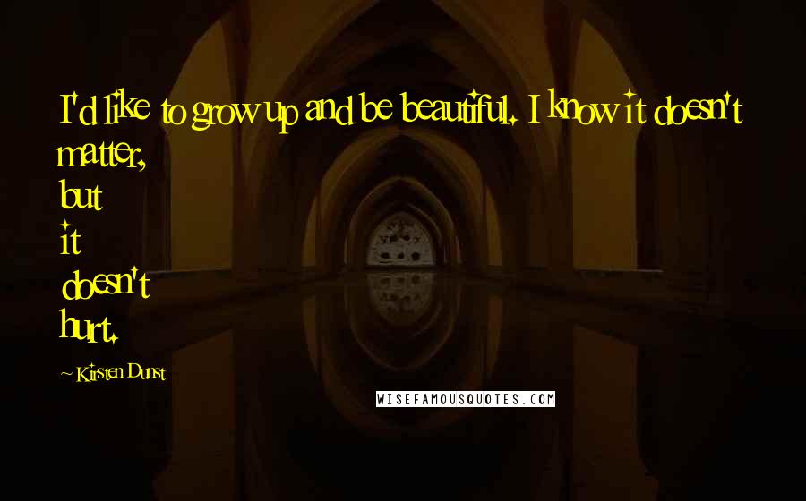 Kirsten Dunst Quotes: I'd like to grow up and be beautiful. I know it doesn't matter, but it doesn't hurt.