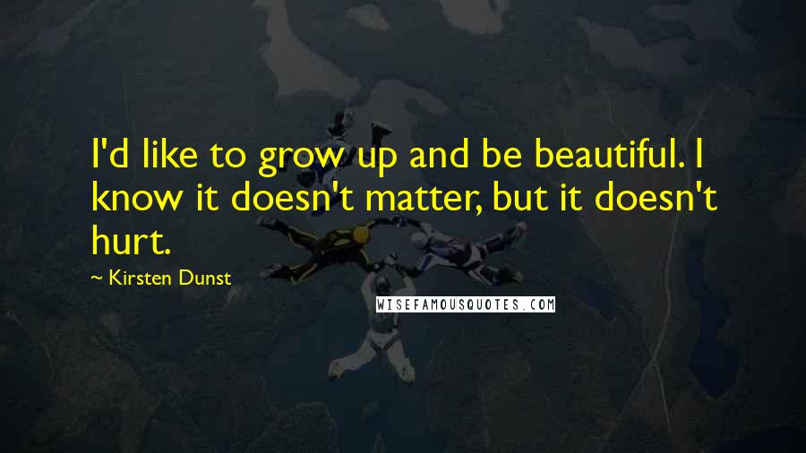 Kirsten Dunst Quotes: I'd like to grow up and be beautiful. I know it doesn't matter, but it doesn't hurt.