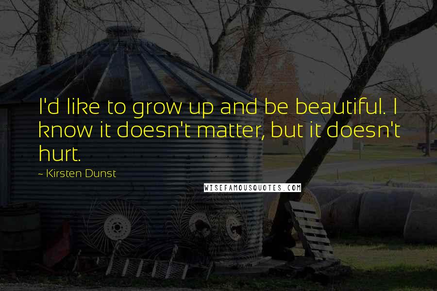 Kirsten Dunst Quotes: I'd like to grow up and be beautiful. I know it doesn't matter, but it doesn't hurt.