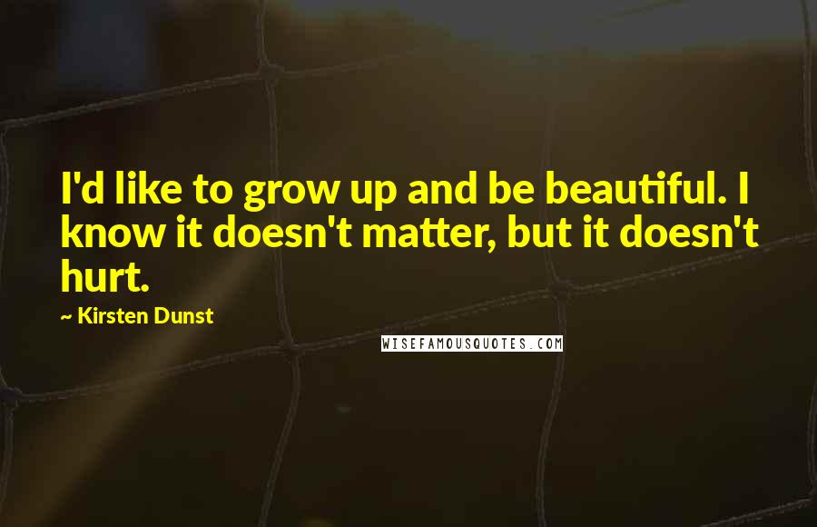 Kirsten Dunst Quotes: I'd like to grow up and be beautiful. I know it doesn't matter, but it doesn't hurt.