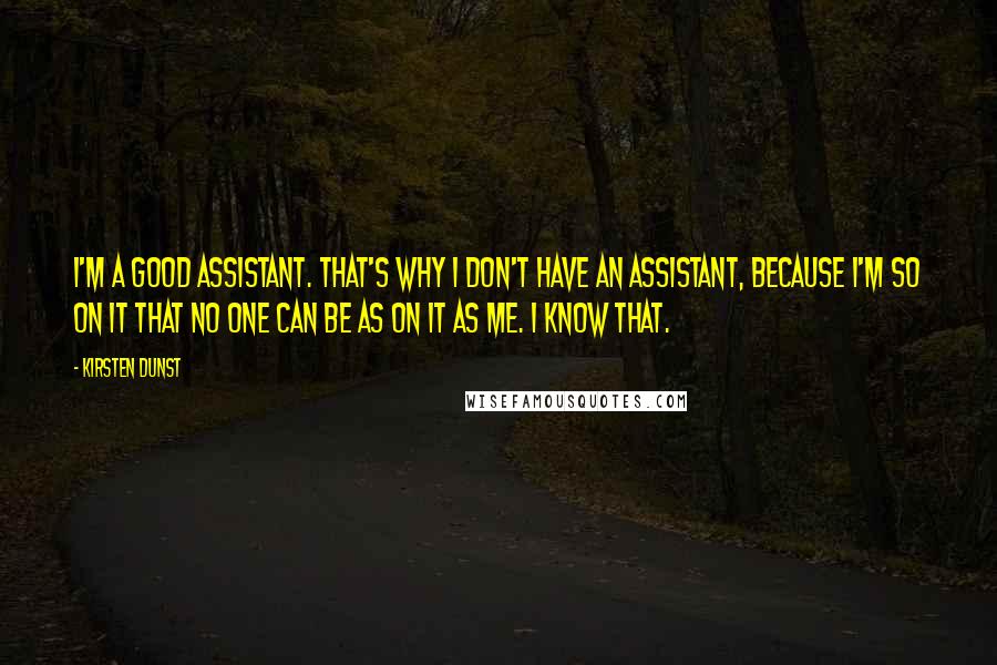 Kirsten Dunst Quotes: I'm a good assistant. That's why I don't have an assistant, because I'm so on it that no one can be as on it as me. I know that.