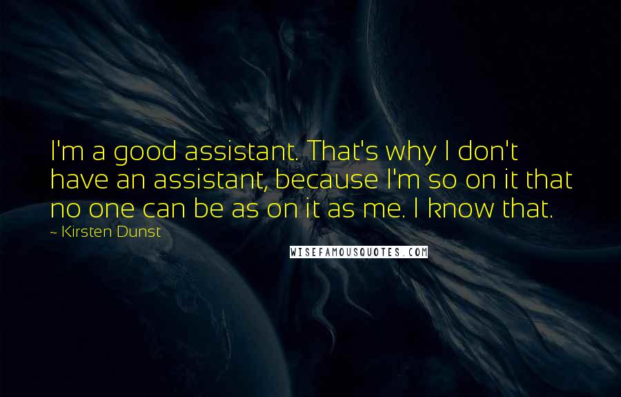 Kirsten Dunst Quotes: I'm a good assistant. That's why I don't have an assistant, because I'm so on it that no one can be as on it as me. I know that.