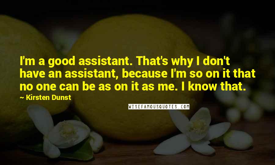 Kirsten Dunst Quotes: I'm a good assistant. That's why I don't have an assistant, because I'm so on it that no one can be as on it as me. I know that.