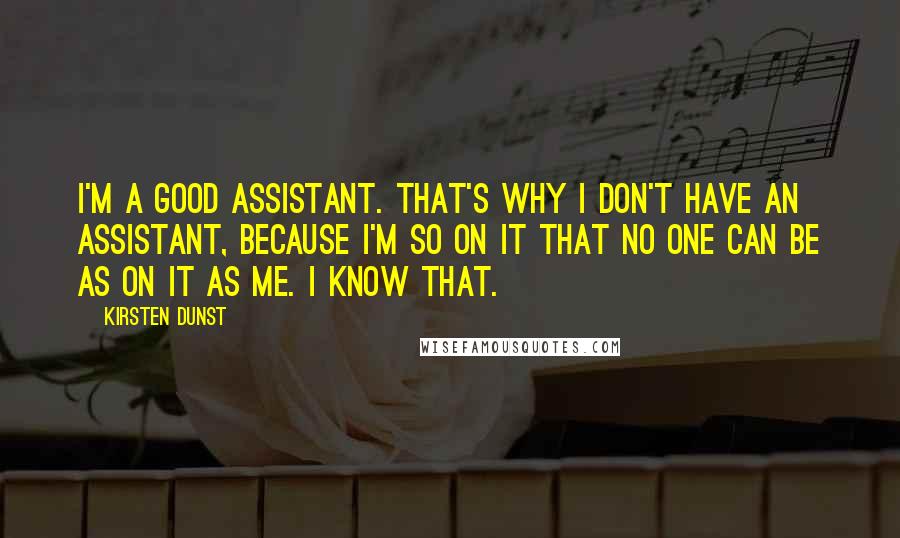 Kirsten Dunst Quotes: I'm a good assistant. That's why I don't have an assistant, because I'm so on it that no one can be as on it as me. I know that.