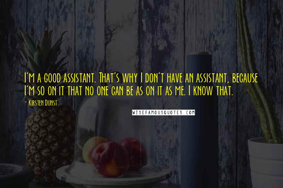 Kirsten Dunst Quotes: I'm a good assistant. That's why I don't have an assistant, because I'm so on it that no one can be as on it as me. I know that.