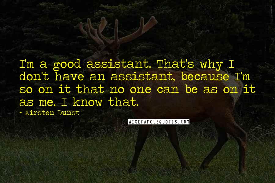 Kirsten Dunst Quotes: I'm a good assistant. That's why I don't have an assistant, because I'm so on it that no one can be as on it as me. I know that.