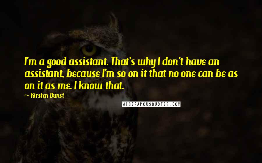 Kirsten Dunst Quotes: I'm a good assistant. That's why I don't have an assistant, because I'm so on it that no one can be as on it as me. I know that.