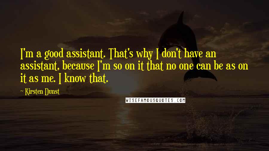 Kirsten Dunst Quotes: I'm a good assistant. That's why I don't have an assistant, because I'm so on it that no one can be as on it as me. I know that.