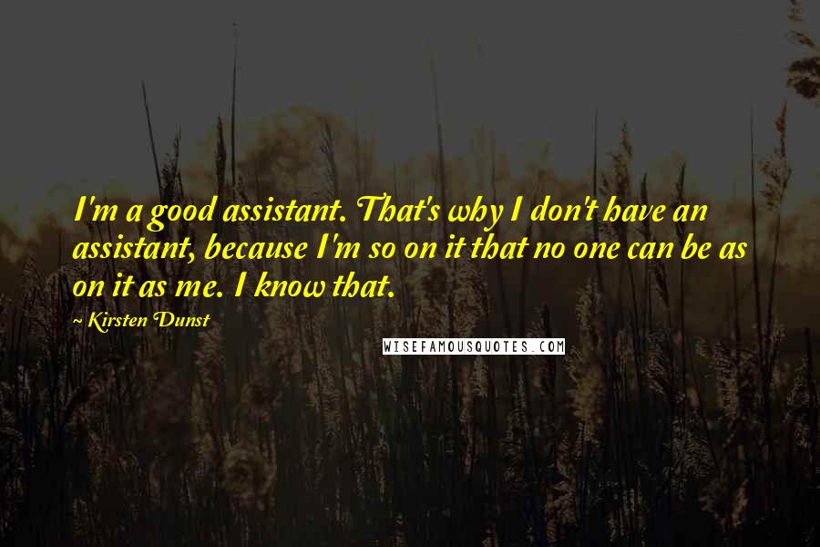 Kirsten Dunst Quotes: I'm a good assistant. That's why I don't have an assistant, because I'm so on it that no one can be as on it as me. I know that.