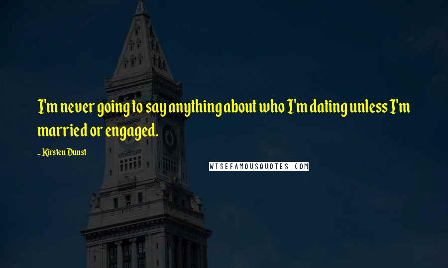 Kirsten Dunst Quotes: I'm never going to say anything about who I'm dating unless I'm married or engaged.