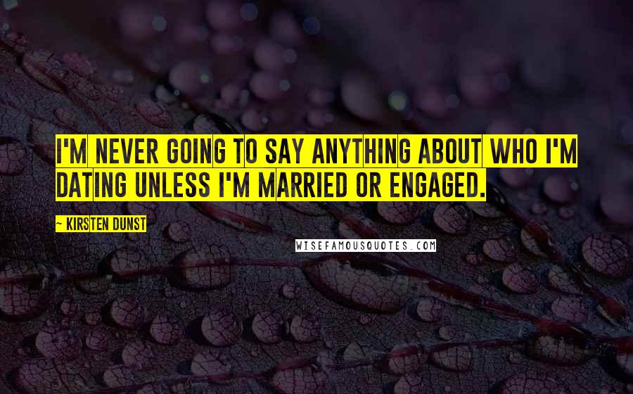 Kirsten Dunst Quotes: I'm never going to say anything about who I'm dating unless I'm married or engaged.