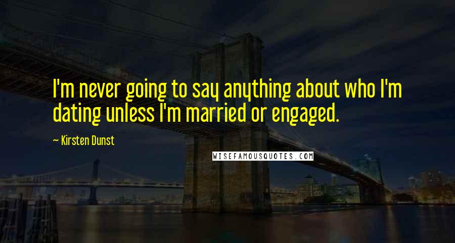 Kirsten Dunst Quotes: I'm never going to say anything about who I'm dating unless I'm married or engaged.