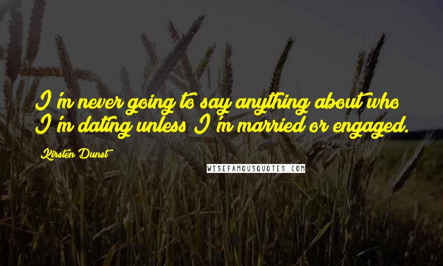 Kirsten Dunst Quotes: I'm never going to say anything about who I'm dating unless I'm married or engaged.