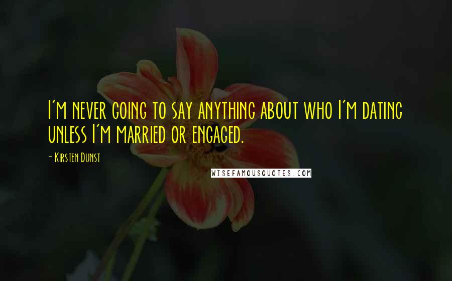 Kirsten Dunst Quotes: I'm never going to say anything about who I'm dating unless I'm married or engaged.