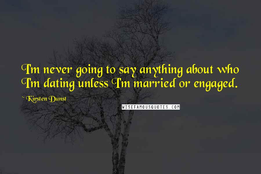 Kirsten Dunst Quotes: I'm never going to say anything about who I'm dating unless I'm married or engaged.