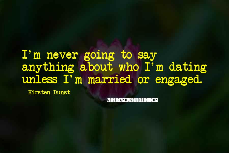 Kirsten Dunst Quotes: I'm never going to say anything about who I'm dating unless I'm married or engaged.