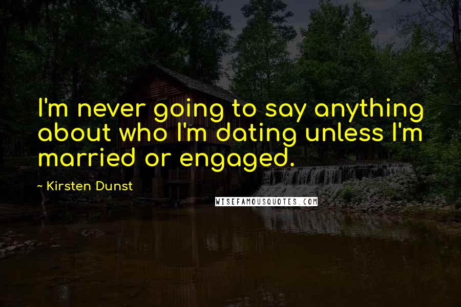 Kirsten Dunst Quotes: I'm never going to say anything about who I'm dating unless I'm married or engaged.