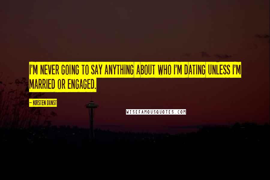 Kirsten Dunst Quotes: I'm never going to say anything about who I'm dating unless I'm married or engaged.