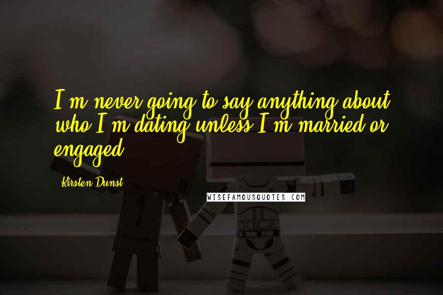 Kirsten Dunst Quotes: I'm never going to say anything about who I'm dating unless I'm married or engaged.