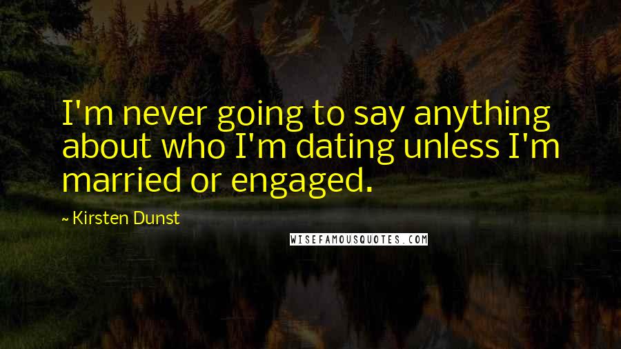 Kirsten Dunst Quotes: I'm never going to say anything about who I'm dating unless I'm married or engaged.