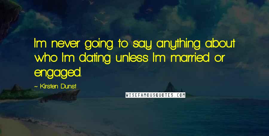 Kirsten Dunst Quotes: I'm never going to say anything about who I'm dating unless I'm married or engaged.