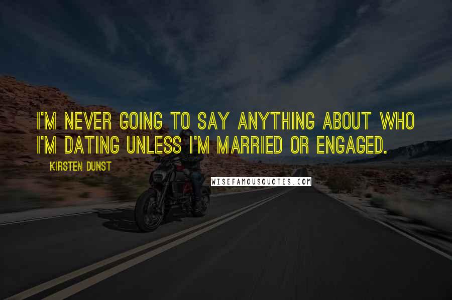 Kirsten Dunst Quotes: I'm never going to say anything about who I'm dating unless I'm married or engaged.